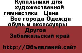 Купальники для  художественной гимнастики › Цена ­ 8 500 - Все города Одежда, обувь и аксессуары » Другое   . Забайкальский край